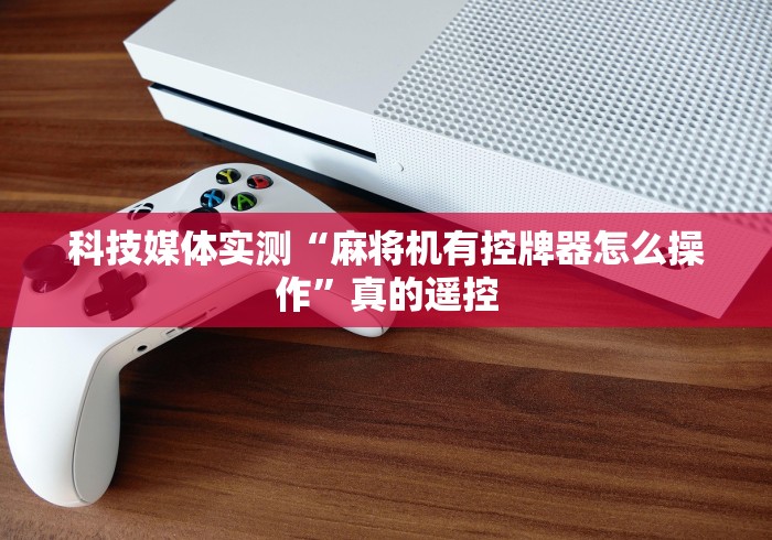 科技媒体实测“麻将机有控牌器怎么操作”真的遥控