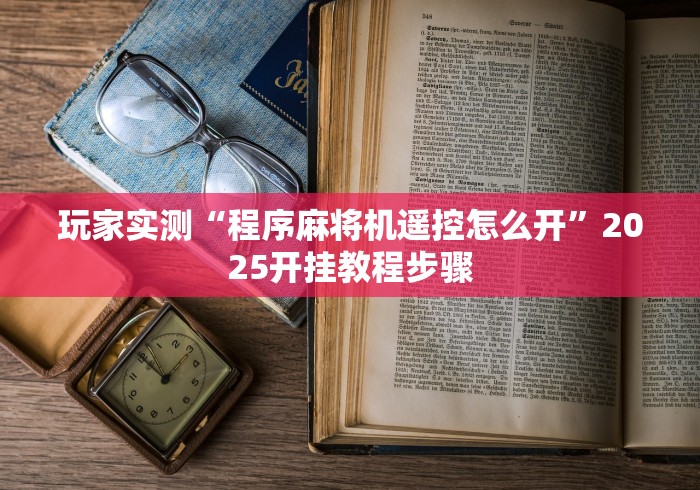 玩家实测“程序麻将机遥控怎么开”2025开挂教程步骤