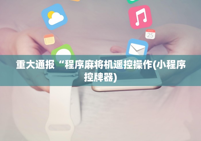 重大通报“程序麻将机遥控操作(小程序控牌器)
