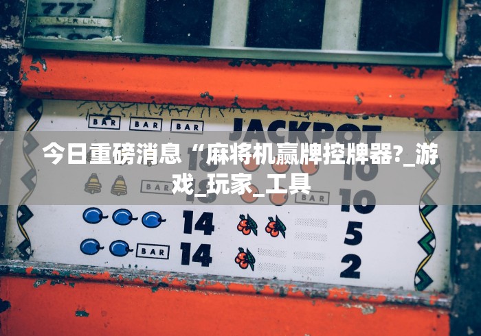 今日重磅消息“麻将机赢牌控牌器?_游戏_玩家_工具 今日重磅消息“麻将机赢牌控牌器?_游戏_玩家_工具