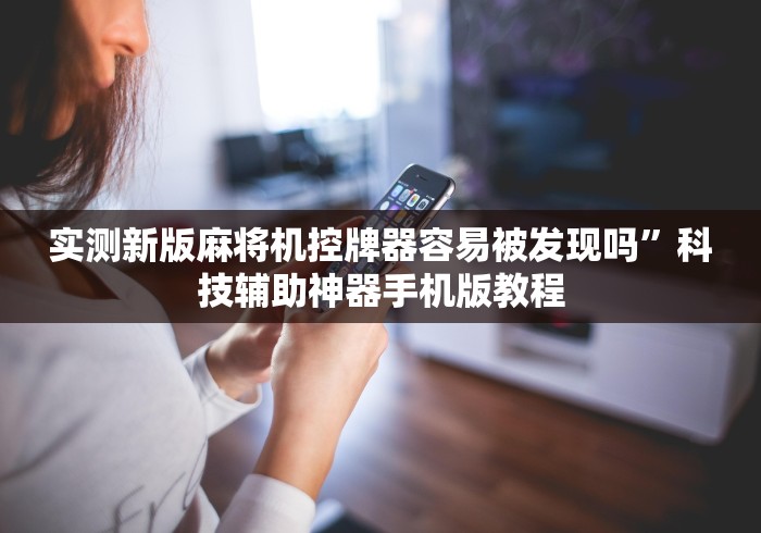 实测新版麻将机控牌器容易被发现吗”科技辅助神器手机版教程