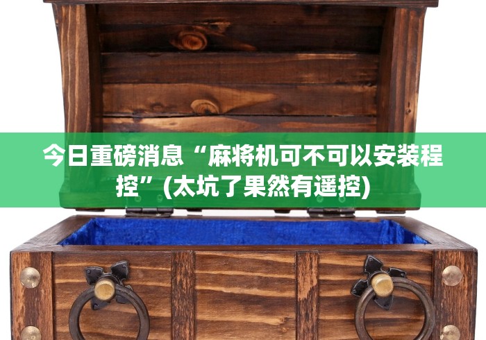 今日重磅消息“麻将机可不可以安装程控”(太坑了果然有遥控) 今日重磅消息“麻将机可不可以安装程控”(太坑了果然有遥控)