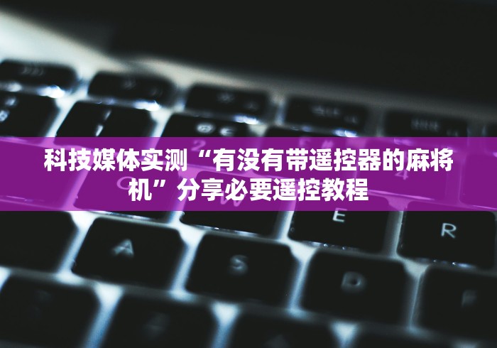 科技媒体实测“有没有带遥控器的麻将机”分享必要遥控教程 科技媒体实测“有没有带遥控器的麻将机”分享必要遥控教程