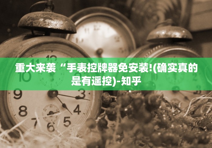 重大来袭“手表控牌器免安装!(确实真的是有遥控)-知乎