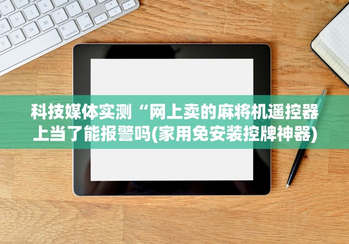 科技媒体实测“网上卖的麻将机遥控器上当了能报警吗(家用免安装控牌神器)