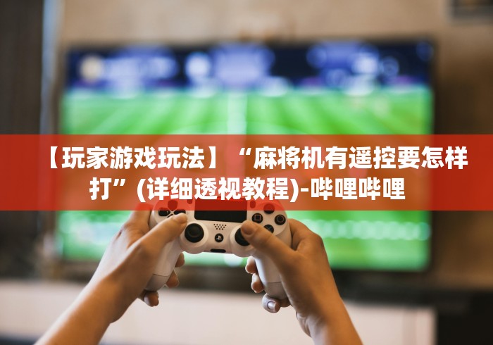 【玩家游戏玩法】“麻将机有遥控要怎样打”(详细透视教程)-哔哩哔哩