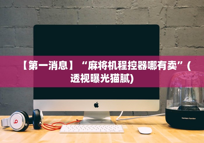 【第一消息】“麻将机程控器哪有卖”(透视曝光猫腻)