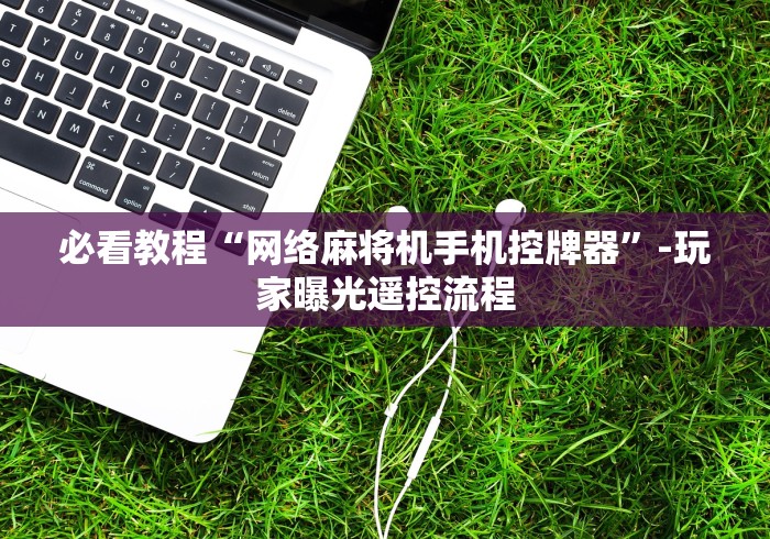 必看教程“网络麻将机手机控牌器”-玩家曝光遥控流程