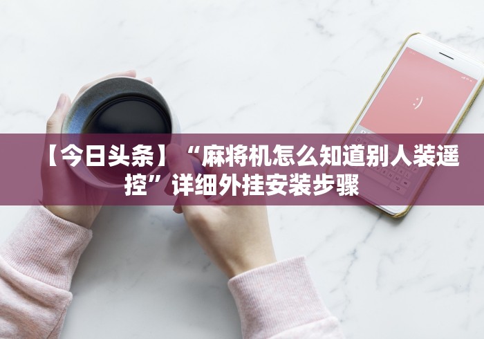 【今日头条】“麻将机怎么知道别人装遥控”详细外挂安装步骤