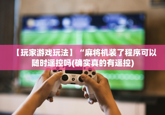 【玩家游戏玩法】“麻将机装了程序可以随时遥控吗(确实真的有遥控) 【玩家游戏玩法】“麻将机装了程序可以随时遥控吗(确实真的有遥控)