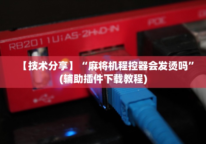 【技术分享】“麻将机程控器会发烫吗”(辅助插件下载教程)