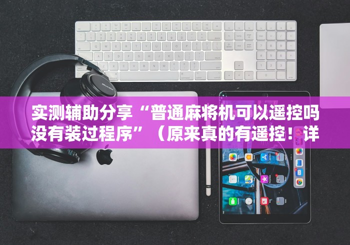 实测辅助分享“普通麻将机可以遥控吗没有装过程序”(原来真的有遥控!详细遥控方法)知乎 实测辅助分享“普通麻将机可以遥控吗没有装过程序”(原来真的有遥控!详细遥控方法)知乎