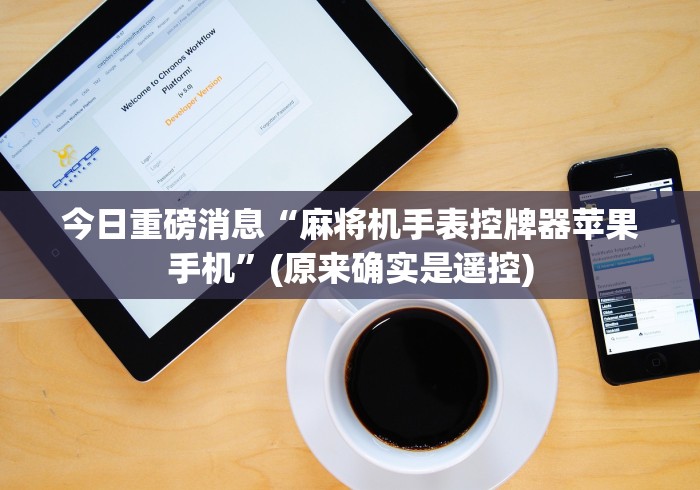 今日重磅消息“麻将机手表控牌器苹果手机”(原来确实是遥控)