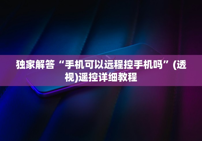 独家解答“手机可以远程控手机吗”(透视)遥控详细教程