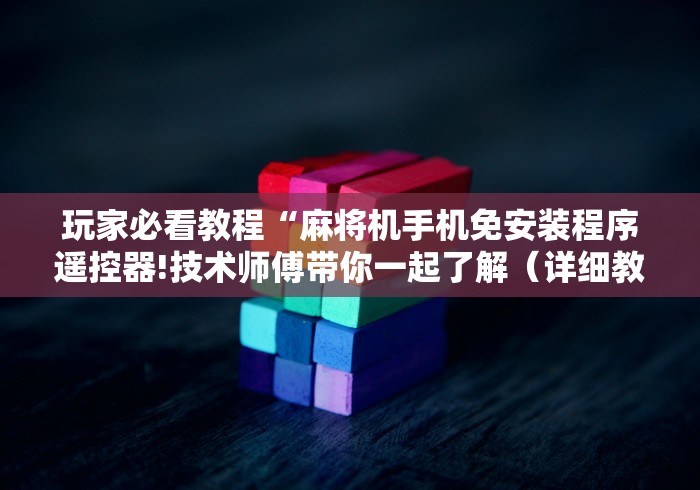 玩家必看教程“麻将机手机免安装程序遥控器!技术师傅带你一起了解(详细教程)-知乎 玩家必看教程“麻将机手机免安装程序遥控器!技术师傅带你一起了解(详细教程)-知乎