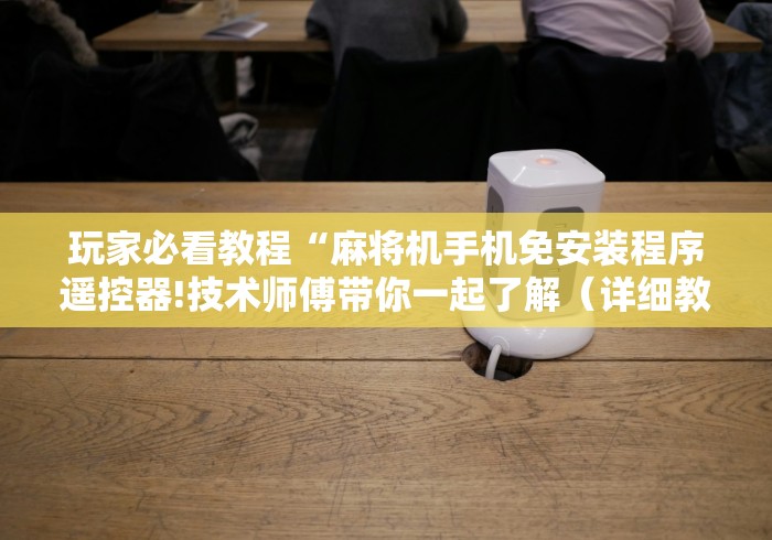 玩家必看教程“麻将机手机免安装程序遥控器!技术师傅带你一起了解(详细教程)-知乎 玩家必看教程“麻将机手机免安装程序遥控器!技术师傅带你一起了解(详细教程)-知乎