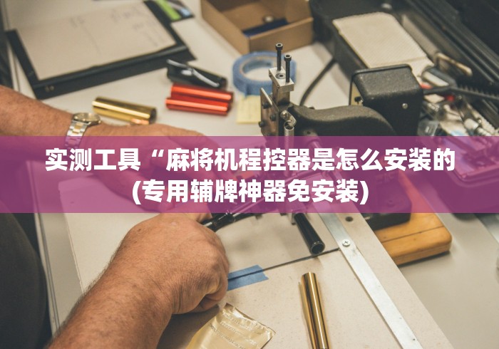 实测工具“麻将机程控器是怎么安装的(专用辅牌神器免安装) 实测工具“麻将机程控器是怎么安装的(专用辅牌神器免安装)