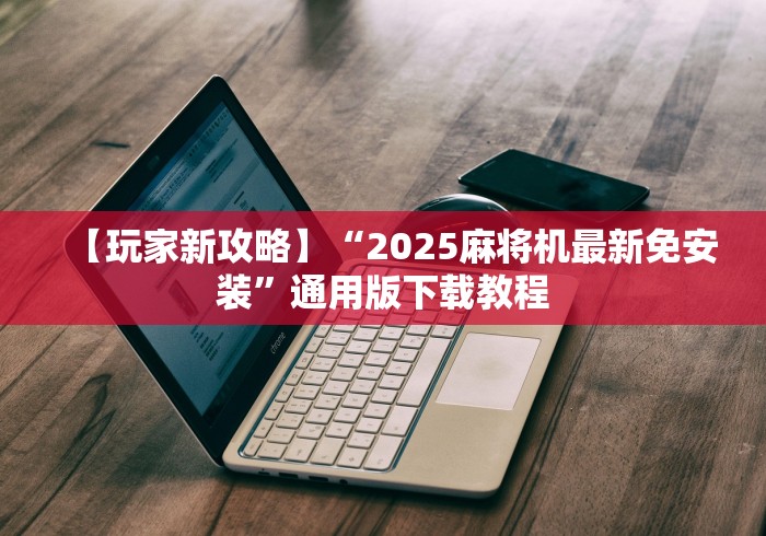 【玩家新攻略】“2025麻将机最新免安装”通用版下载教程