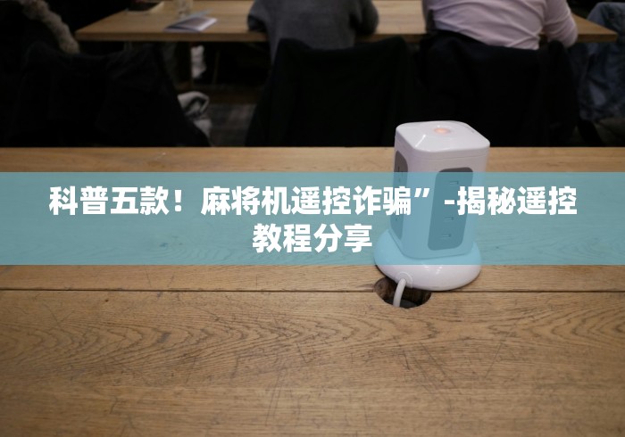 科普五款!麻将机遥控诈骗”-揭秘遥控教程分享 科普五款!麻将机遥控诈骗”-揭秘遥控教程分享