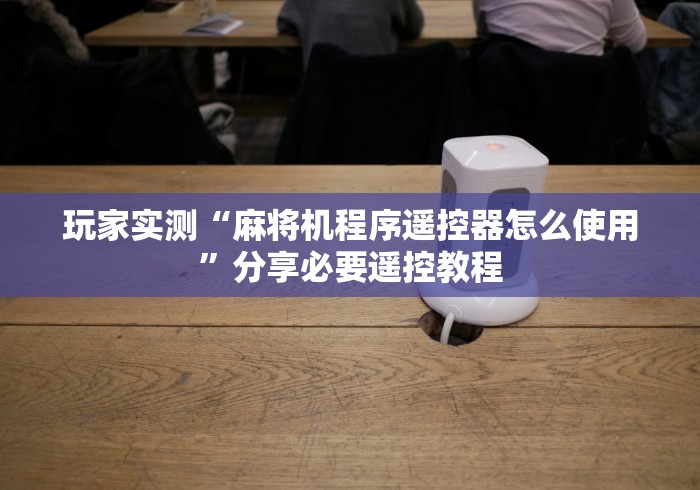 玩家实测“麻将机程序遥控器怎么使用”分享必要遥控教程 玩家实测“麻将机程序遥控器怎么使用”分享必要遥控教程