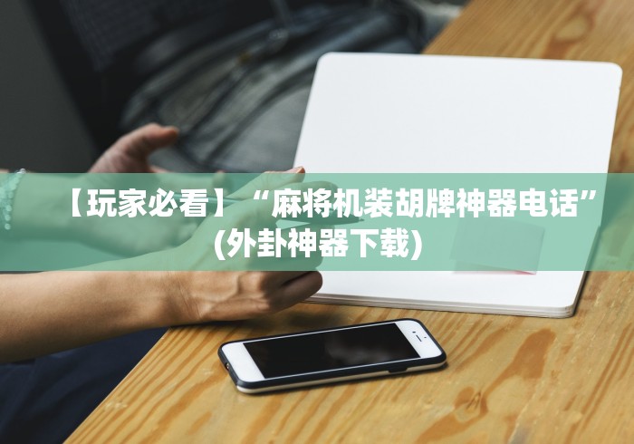 【玩家必看】“麻将机装胡牌神器电话”(外卦神器下载)