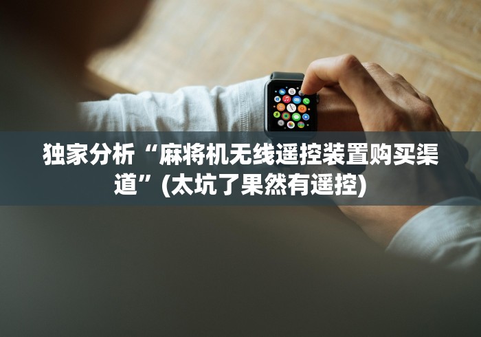 独家分析“麻将机无线遥控装置购买渠道”(太坑了果然有遥控)