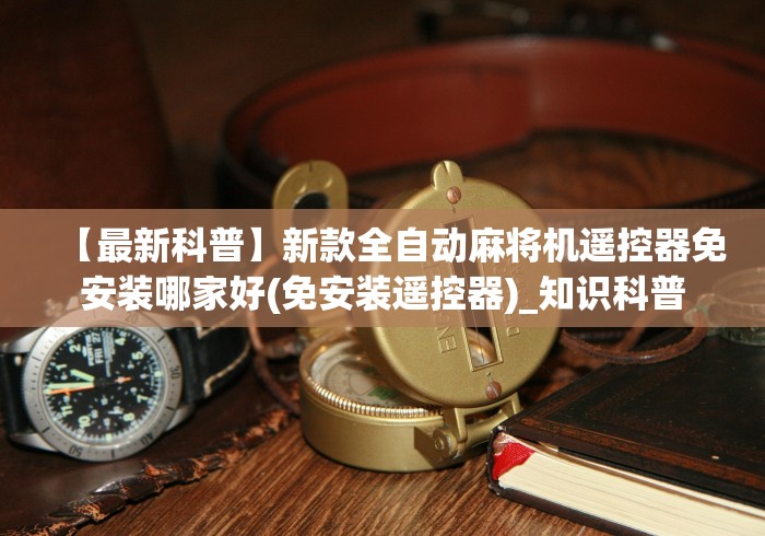 【最新科普】新款全自动麻将机遥控器免安装哪家好(免安装遥控器)_知识科普