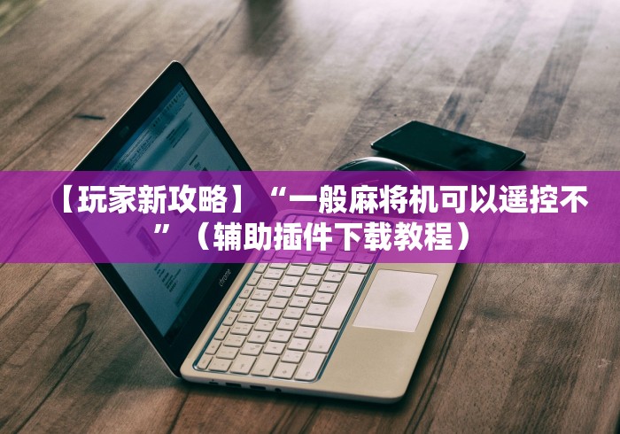 【玩家新攻略】“一般麻将机可以遥控不”(辅助插件下载教程) 【玩家新攻略】“一般麻将机可以遥控不”(辅助插件下载教程)