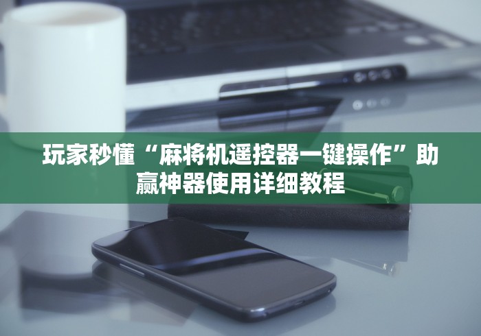 玩家秒懂“麻将机遥控器一键操作”助赢神器使用详细教程