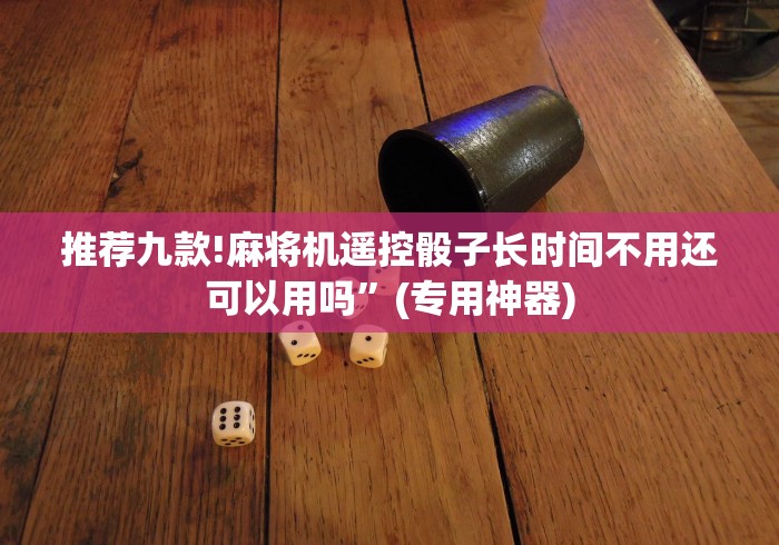 推荐九款!麻将机遥控骰子长时间不用还可以用吗”(专用神器)