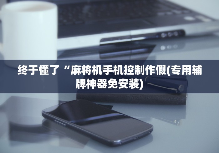 终于懂了“麻将机手机控制作假(专用辅牌神器免安装)