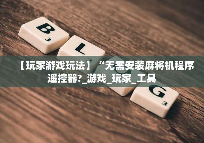 【玩家游戏玩法】“无需安装麻将机程序遥控器?_游戏_玩家_工具