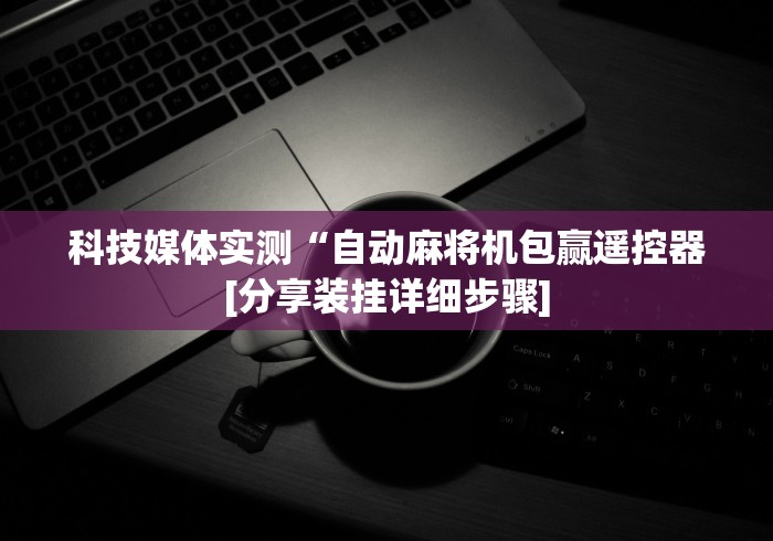 科技媒体实测“自动麻将机包赢遥控器[分享装挂详细步骤]