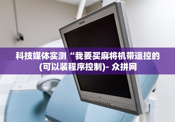 科技媒体实测“我要买麻将机带遥控的(可以装程序控制)- 众拼网