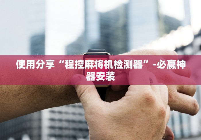 使用分享“程控麻将机检测器”-必赢神器安装 使用分享“程控麻将机检测器”-必赢神器安装
