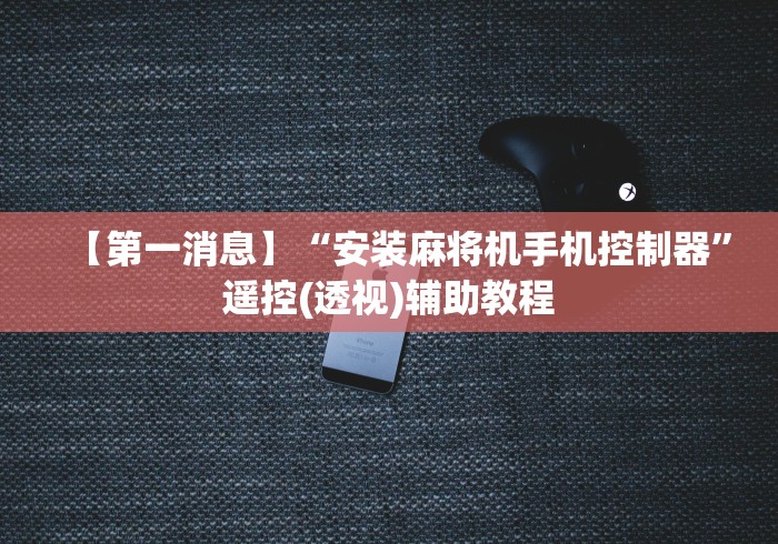 【第一消息】“安装麻将机手机控制器”遥控(透视)辅助教程