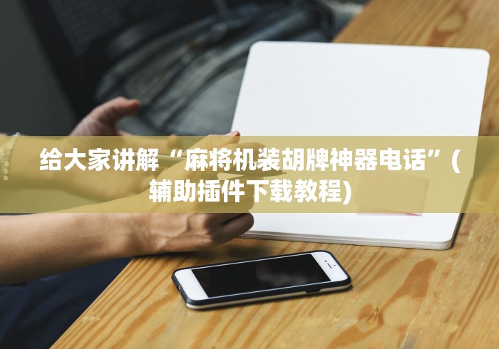 给大家讲解“麻将机装胡牌神器电话”(辅助插件下载教程)