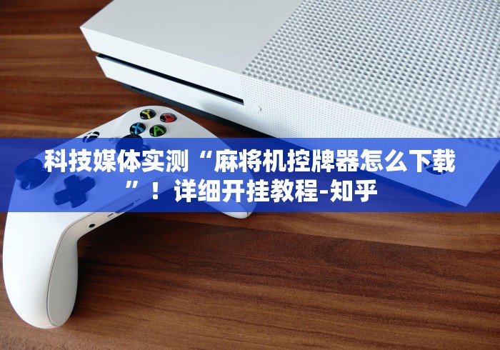 科技媒体实测“麻将机控牌器怎么下载”!详细开挂教程-知乎 科技媒体实测“麻将机控牌器怎么下载”!详细开挂教程-知乎