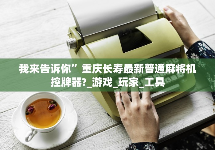 我来告诉你”重庆长寿最新普通麻将机控牌器?_游戏_玩家_工具