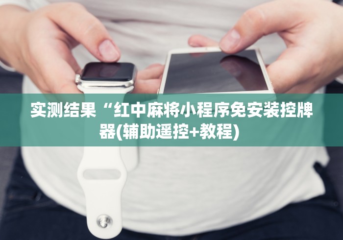 实测结果“红中麻将小程序免安装控牌器(辅助遥控+教程) 