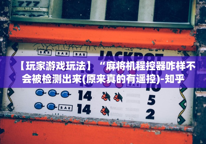 【玩家游戏玩法】“麻将机程控器咋样不会被检测出来(原来真的有遥控)-知乎 【玩家游戏玩法】“麻将机程控器咋样不会被检测出来(原来真的有遥控)-知乎