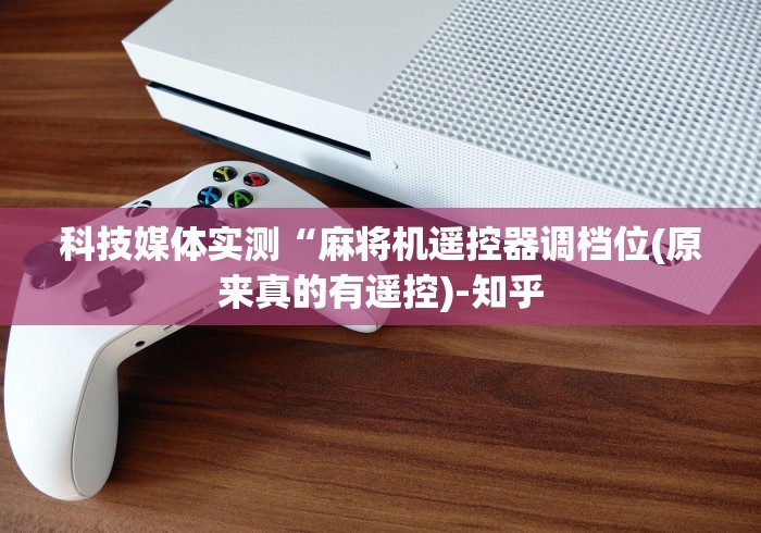 科技媒体实测“麻将机遥控器调档位(原来真的有遥控)-知乎 科技媒体实测“麻将机遥控器调档位(原来真的有遥控)-知乎