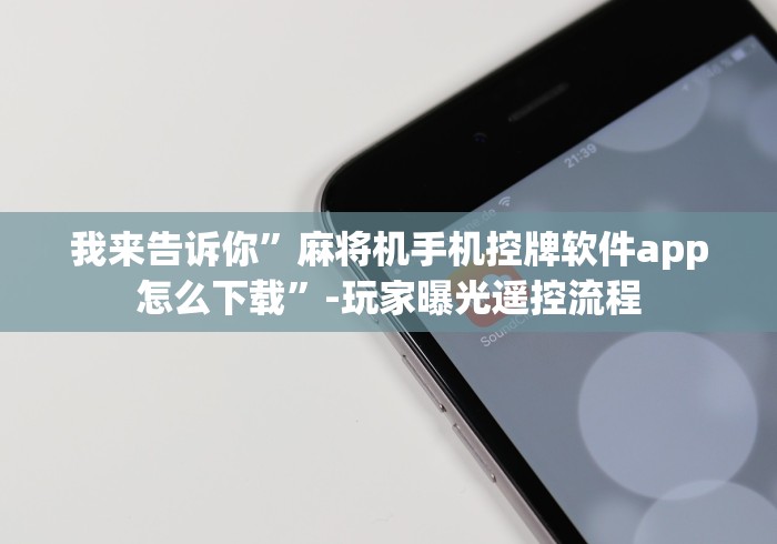 我来告诉你”麻将机手机控牌软件app怎么下载”-玩家曝光遥控流程 我来告诉你”麻将机手机控牌软件app怎么下载”-玩家曝光遥控流程