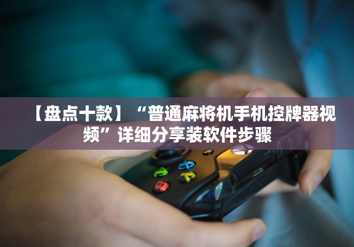 【盘点十款】“普通麻将机手机控牌器视频”详细分享装软件步骤 【盘点十款】“普通麻将机手机控牌器视频”详细分享装软件步骤