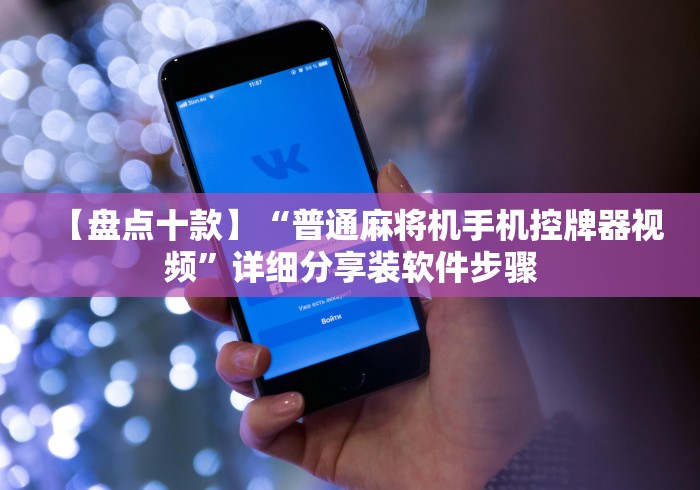 【盘点十款】“普通麻将机手机控牌器视频”详细分享装软件步骤 【盘点十款】“普通麻将机手机控牌器视频”详细分享装软件步骤