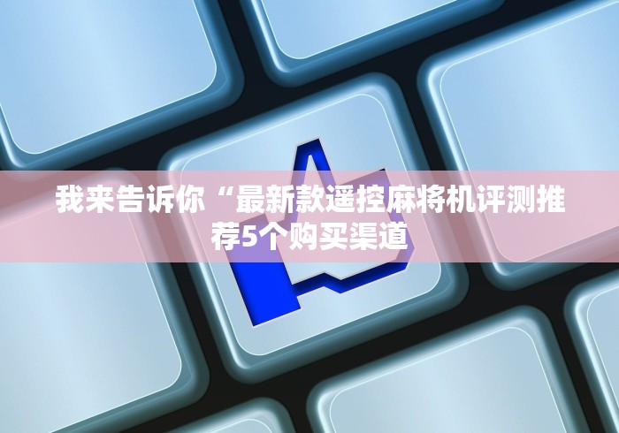 我来告诉你“最新款遥控麻将机评测推荐5个购买渠道 我来告诉你“最新款遥控麻将机评测推荐5个购买渠道