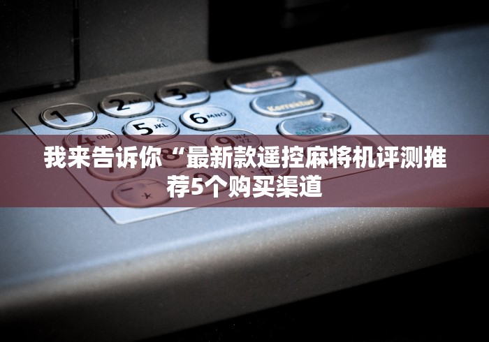 我来告诉你“最新款遥控麻将机评测推荐5个购买渠道 我来告诉你“最新款遥控麻将机评测推荐5个购买渠道