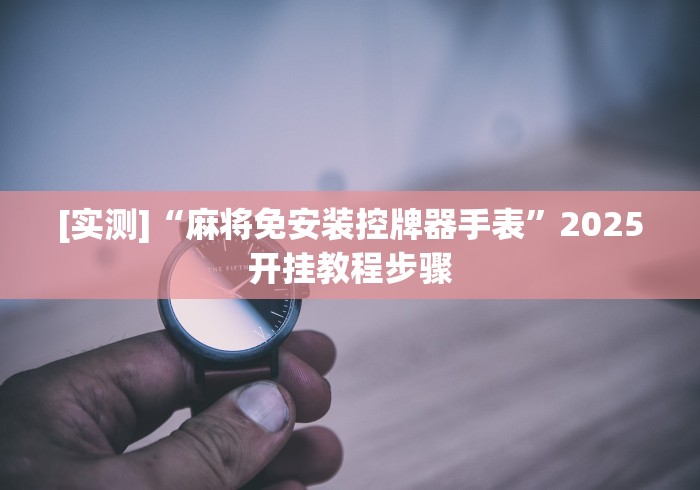[实测]“麻将免安装控牌器手表”2025开挂教程步骤