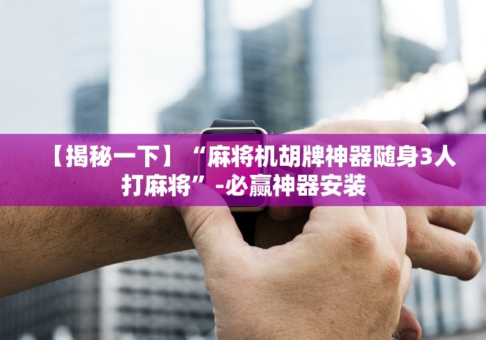 【揭秘一下】“麻将机胡牌神器随身3人打麻将”-必赢神器安装