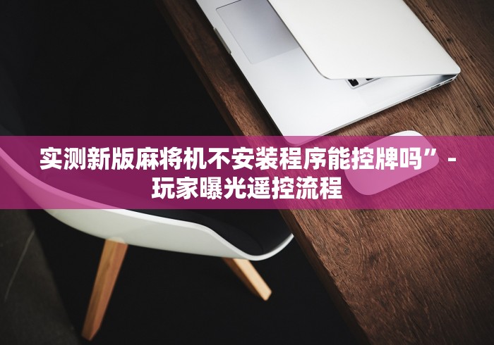实测新版麻将机不安装程序能控牌吗”-玩家曝光遥控流程 实测新版麻将机不安装程序能控牌吗”-玩家曝光遥控流程